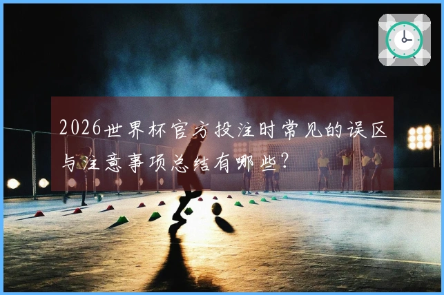 2026世界杯官方投注时常见的误区与注意事项总结有哪些？
