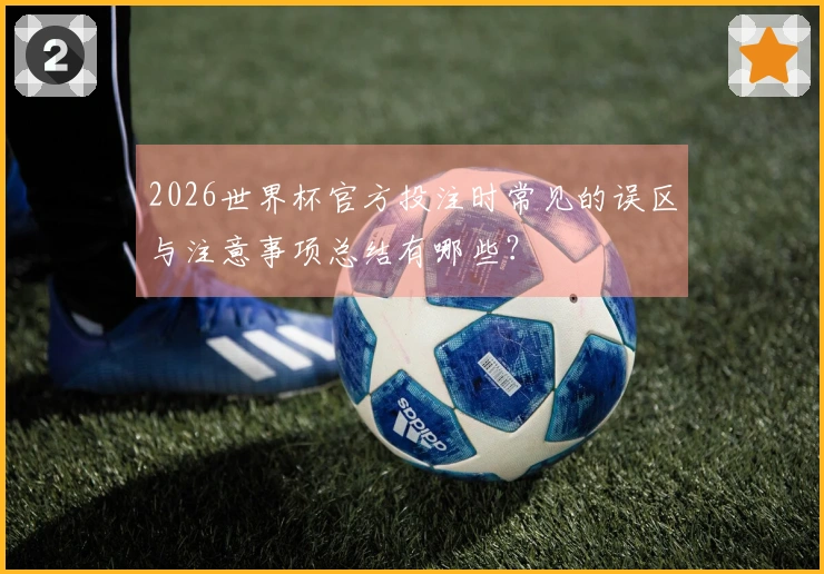 2026世界杯官方投注时常见的误区与注意事项总结有哪些？