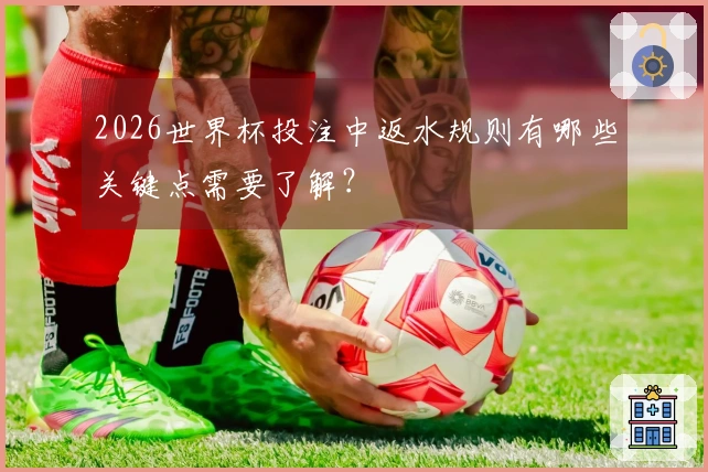 2026世界杯投注中返水规则有哪些关键点需要了解？