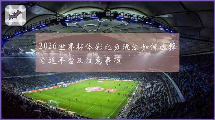 2026世界杯体彩比分玩法如何选择合适平台及注意事项